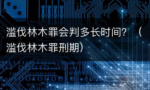 滥伐林木罪会判多长时间？（滥伐林木罪刑期）