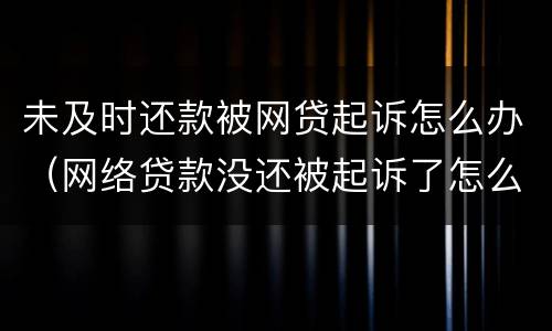 未及时还款被网贷起诉怎么办（网络贷款没还被起诉了怎么办）