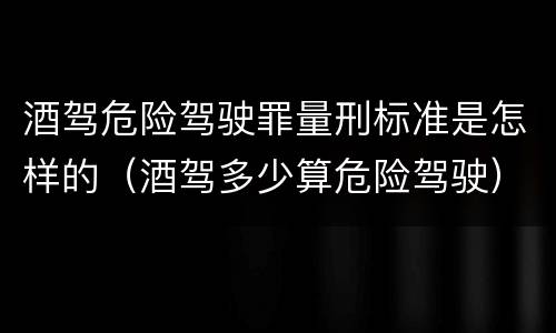 酒驾危险驾驶罪量刑标准是怎样的（酒驾多少算危险驾驶）