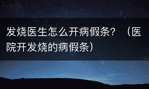 发烧医生怎么开病假条？（医院开发烧的病假条）