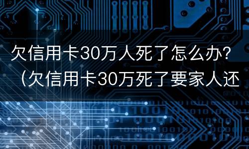 欠信用卡30万人死了怎么办？（欠信用卡30万死了要家人还吗）