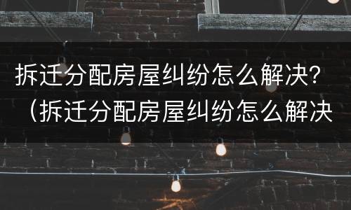 拆迁分配房屋纠纷怎么解决？（拆迁分配房屋纠纷怎么解决问题）