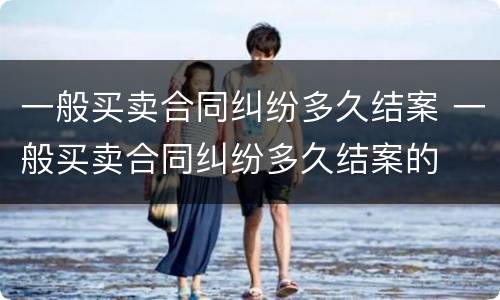 一般买卖合同纠纷多久结案 一般买卖合同纠纷多久结案的