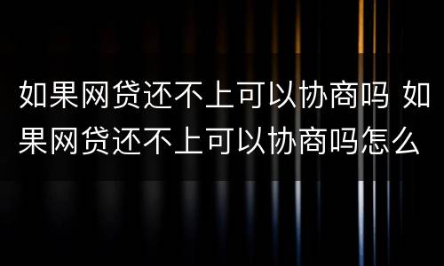 如果网贷还不上可以协商吗 如果网贷还不上可以协商吗怎么办