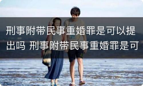 刑事附带民事重婚罪是可以提出吗 刑事附带民事重婚罪是可以提出吗判决书