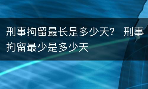 刑事拘留最长是多少天？ 刑事拘留最少是多少天