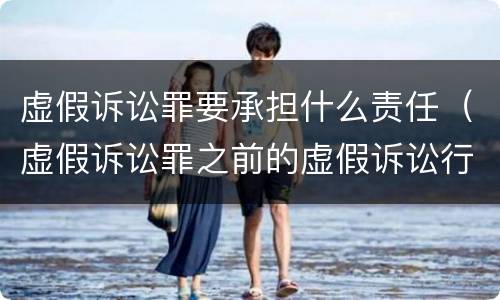 虚假诉讼罪要承担什么责任（虚假诉讼罪之前的虚假诉讼行为是否可以追究刑事责任）