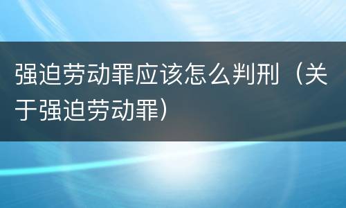 强迫劳动罪应该怎么判刑（关于强迫劳动罪）