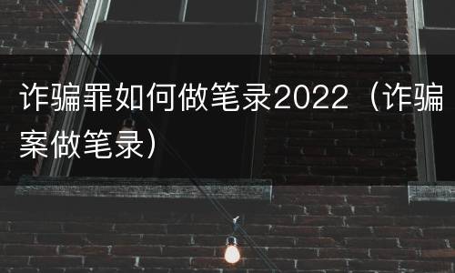 诈骗罪如何做笔录2022（诈骗案做笔录）