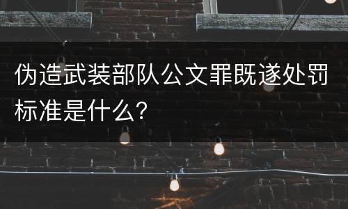 伪造武装部队公文罪既遂处罚标准是什么？