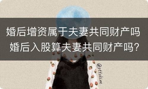 婚后增资属于夫妻共同财产吗 婚后入股算夫妻共同财产吗?