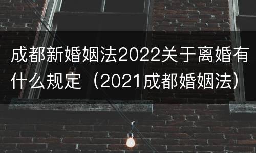 成都新婚姻法2022关于离婚有什么规定（2021成都婚姻法）