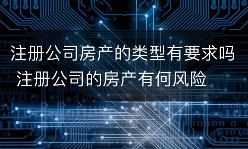 注册公司房产的类型有要求吗 注册公司的房产有何风险
