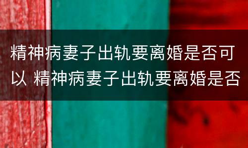 精神病妻子出轨要离婚是否可以 精神病妻子出轨要离婚是否可以起诉
