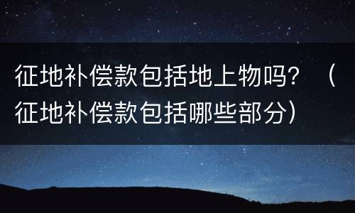 征地补偿款包括地上物吗？（征地补偿款包括哪些部分）