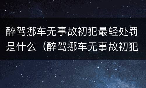 醉驾挪车无事故初犯最轻处罚是什么（醉驾挪车无事故初犯最轻处罚是什么情况）