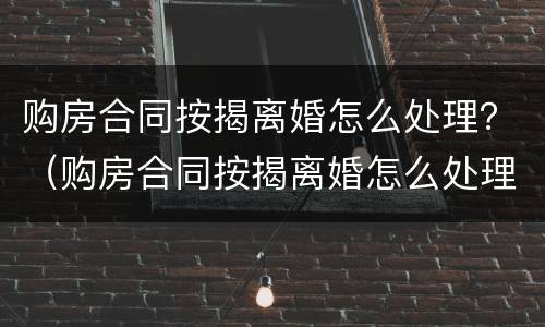 购房合同按揭离婚怎么处理？（购房合同按揭离婚怎么处理的）