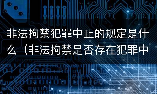 非法拘禁犯罪中止的规定是什么（非法拘禁是否存在犯罪中止）