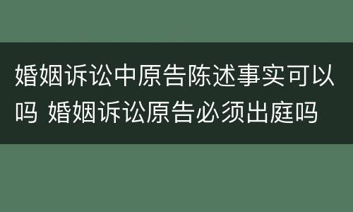 婚姻诉讼中原告陈述事实可以吗 婚姻诉讼原告必须出庭吗