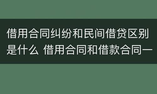 借用合同纠纷和民间借贷区别是什么 借用合同和借款合同一样吗
