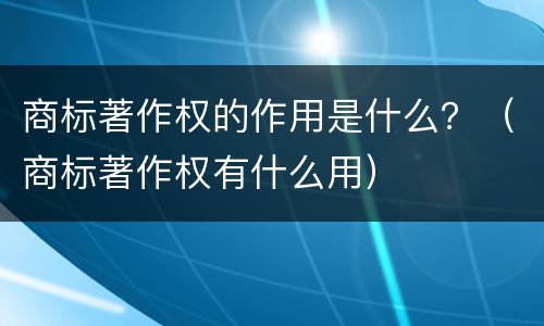 商标著作权的作用是什么？（商标著作权有什么用）