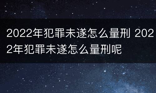 2022年犯罪未遂怎么量刑 2022年犯罪未遂怎么量刑呢