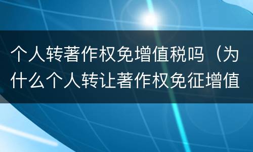 个人转著作权免增值税吗（为什么个人转让著作权免征增值税）