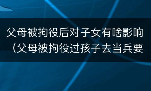 父母被拘役后对子女有啥影响（父母被拘役过孩子去当兵要政审吗）