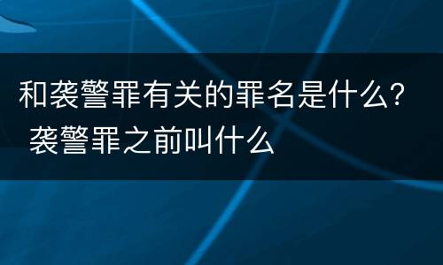 和袭警罪有关的罪名是什么？ 袭警罪之前叫什么