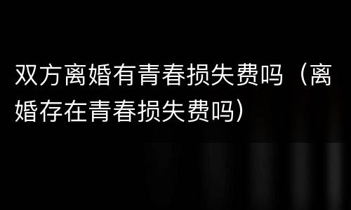 双方离婚有青春损失费吗（离婚存在青春损失费吗）