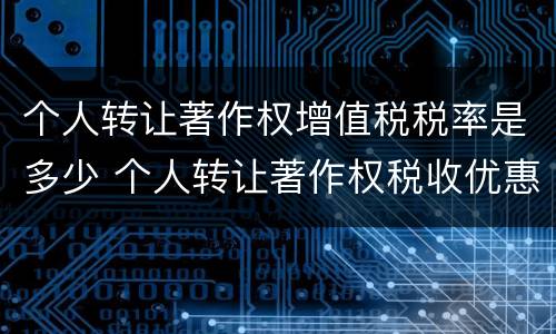 个人转让著作权增值税税率是多少 个人转让著作权税收优惠