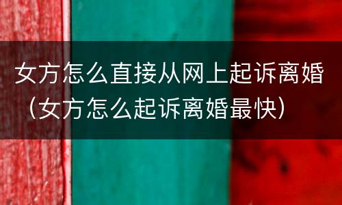 女方怎么直接从网上起诉离婚（女方怎么起诉离婚最快）