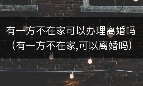 有一方不在家可以办理离婚吗（有一方不在家,可以离婚吗）