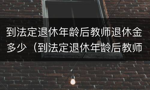 到法定退休年龄后教师退休金多少（到法定退休年龄后教师退休金多少一个月）
