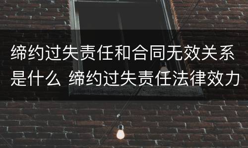缔约过失责任和合同无效关系是什么 缔约过失责任法律效力