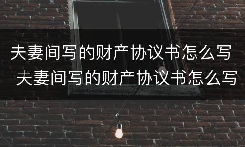 夫妻间写的财产协议书怎么写 夫妻间写的财产协议书怎么写有效