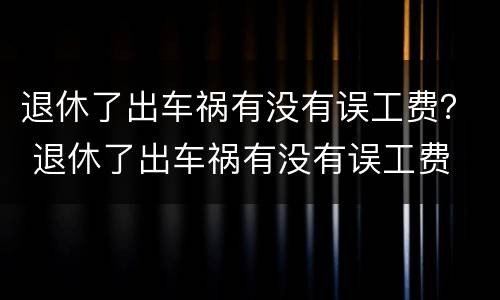 退休了出车祸有没有误工费？ 退休了出车祸有没有误工费