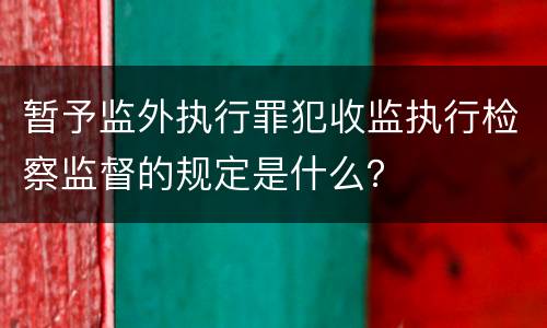 暂予监外执行罪犯收监执行检察监督的规定是什么？