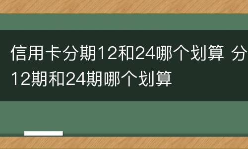 信用卡分期12和24哪个划算 分12期和24期哪个划算