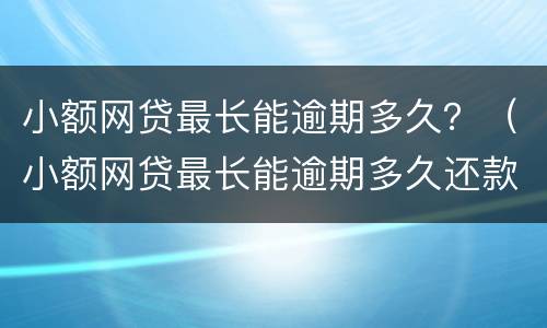 小额网贷最长能逾期多久？（小额网贷最长能逾期多久还款）