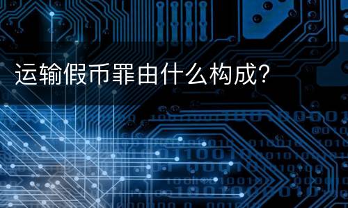 运输假币罪由什么构成?