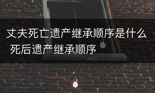 丈夫死亡遗产继承顺序是什么 死后遗产继承顺序