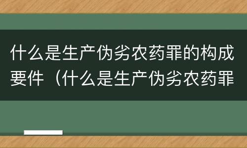什么是生产伪劣农药罪的构成要件（什么是生产伪劣农药罪的构成要件）