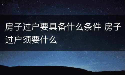 房子过户要具备什么条件 房子过户须要什么