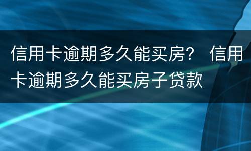 信用卡逾期多久能买房？ 信用卡逾期多久能买房子贷款