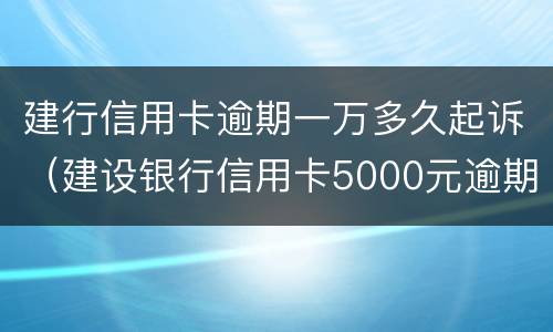 建行信用卡逾期一万多久起诉（建设银行信用卡5000元逾期多久会起诉）