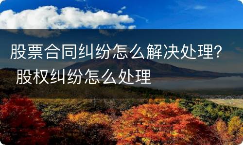 股票合同纠纷怎么解决处理？ 股权纠纷怎么处理