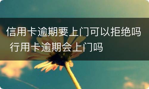 信用卡逾期要上门可以拒绝吗 行用卡逾期会上门吗