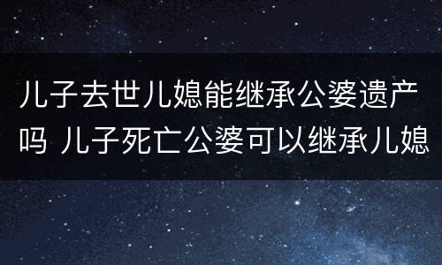 儿子去世儿媳能继承公婆遗产吗 儿子死亡公婆可以继承儿媳的遗产吗