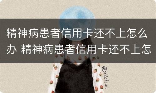 精神病患者信用卡还不上怎么办 精神病患者信用卡还不上怎么办呢